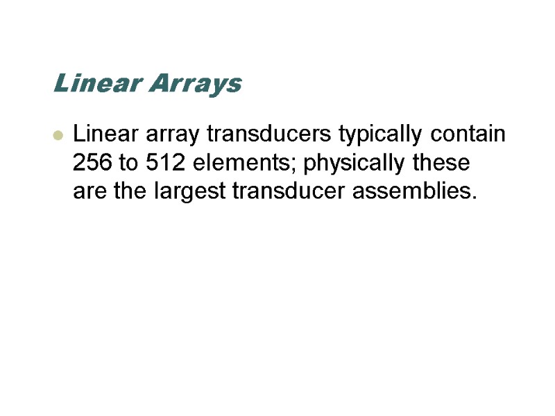 Linear Arrays Linear array transducers typically contain 256 to 512 elements; physically these are